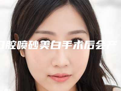 口腔喷砂美白手术后会产生什么副作用