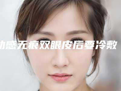 动感无痕双眼皮后要冷敷还是热敷（动感无痕双眼皮后要冷敷还是热敷好）