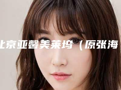 北京亚馨美莱坞(原张海明)整形美容门诊部,北京同林堂医疗美容诊所口碑严选都是实力派