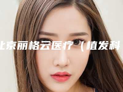 北京丽格云医疗(植发科)