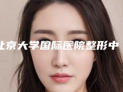 北京大学国际医院整形中心收费标准含手术-擅长项目鼻畸形修复等