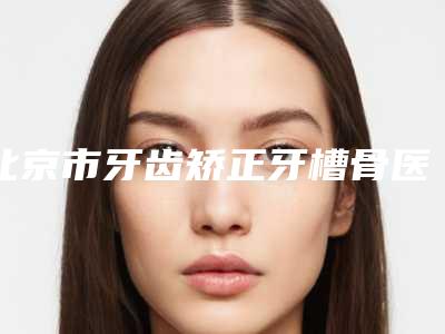 北京市牙齿矫正牙槽骨医生在榜清单实力问鼎，攻略已备好-北京市牙齿矫正牙槽骨口腔医生