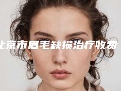 北京市眉毛缺损治疗收费标准倾情巨献-近8个月均价为5254元