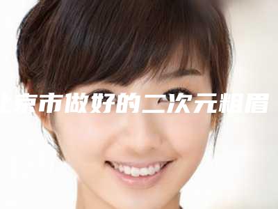 北京市做好的二次元粗眉毛医生(杨淑兰医生选了不亏)