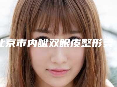 北京市内眦双眼皮整形美容医院-北京邦妍医疗美容门诊部锁定前三甲
