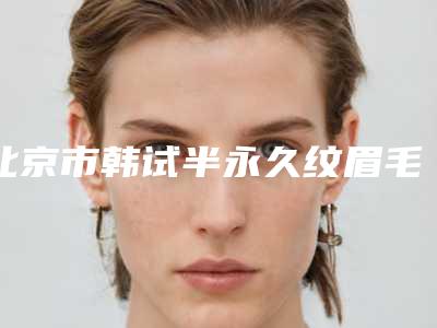 北京市韩试半永久纹眉毛整形医院(北京禾美嘉医疗整形口碑汇总)