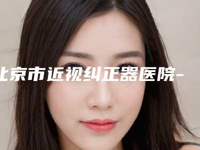 北京市近视纠正器医院-首都医科大学附属北京儿童医院整形科与北京东方瑞丽尚品整形美容医院网友-靠谱