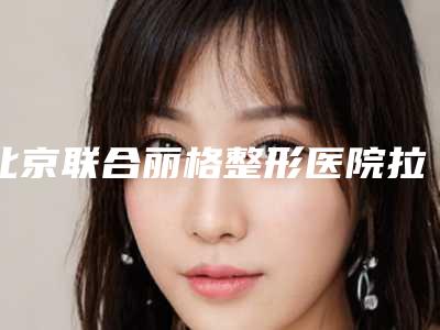 北京联合丽格整形医院拉皮多少钱?2.6万起,实力医生介绍+案例