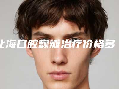北海口腔翻瓣治疗价格多少钱一次
