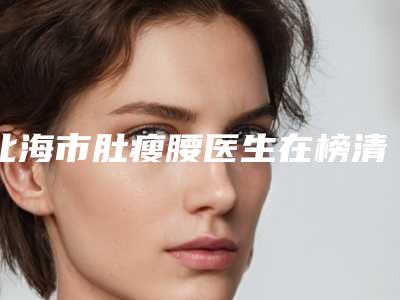 北海市肚瘦腰医生在榜清单前十强1v1点评-符益彬医生专业_放心选