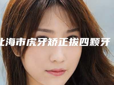 北海市虎牙矫正拔四颗牙医生在榜名单前十名名单已确定-北海市虎牙矫正拔四颗牙口腔医生