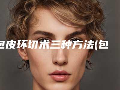 包皮环切术三种方法(包皮环切术如何做)