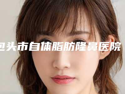 包头市自体脂肪隆鼻医院排名榜前十佳正规介绍-包头微缇(原铂丽)医疗美容门诊部私立医美口碑擅长不同~