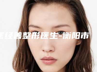 匡经善整形医生-衡阳市匡经善医生鼻子变小手术2025力荐