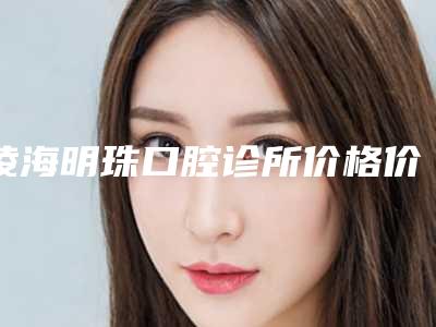 凌海明珠口腔诊所价格价位表详细资料一览-根尖切除术美容收费是多少