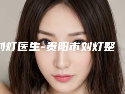 刘灯医生-贵阳市刘灯整形专家靠谱技术好
