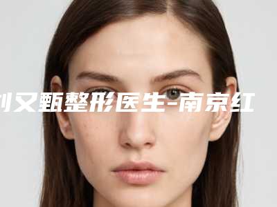 刘又甄整形医生-南京红颜会医疗美容刘又甄医师整容行吗