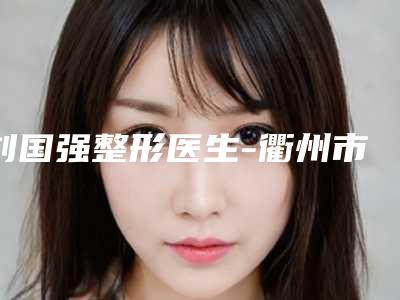 刘国强整形医生-衢州市刘国强医生耳软骨隆鼻整形术这些医生值得选择