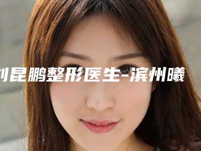 刘昆鹏整形医生-滨州曦朵医疗美容刘昆鹏医师专家大咖实力入围