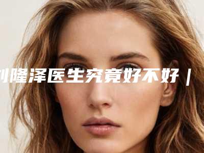 刘隆泽医生究竟好不好|阿尔法双眼皮割|附大理市韩美医疗美容收费明细