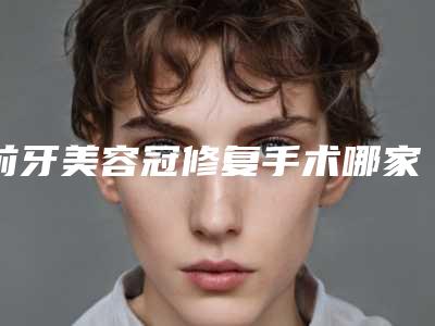 前牙美容冠修复手术哪家医院安全