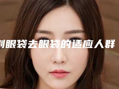 割眼袋去眼袋的适应人群以及后注意事项