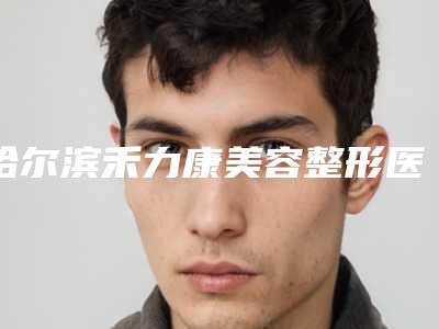 哈尔滨禾力康美容整形医院,哈尔滨华运哈西医疗美容诊所top口碑在线