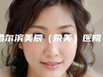哈尔滨美辰(荣美)医院整形外科,齐齐哈尔天大医疗美容诊所怎么样哪个大夫手术做的好