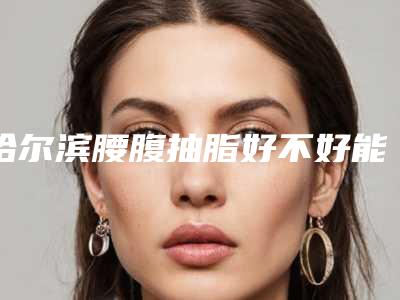 哈尔滨腰腹抽脂好不好能维持多久
