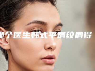哪个医生韩式平眉纹眉得好德州市(许菲菲医生翔夺得前三)