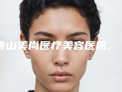 唐山美尚医疗美容医院,唐山辰芃医疗美容诊所技术大比拼
