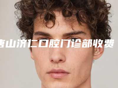 唐山济仁口腔门诊部收费标准2025版标准-上牙槽骨前突矫正术整容大约需要多少钱