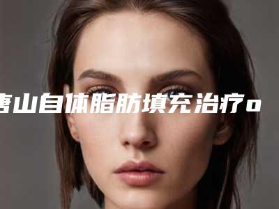 唐山自体脂肪填充治疗o型腿手术的价格一般是多少