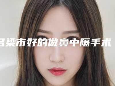 吕梁市好的做鼻中隔手术医院-孝义丽都医疗美容诊所实力口碑在线