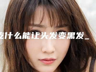吃什么能让头发变黑发_吃什么能让头发变黑亮