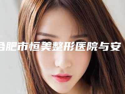 合肥市恒美整形医院与安医大四附院整形外科技术比拼