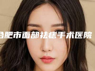 合肥市面部祛痣手术医院排行前十名实力名单更新(合肥奥美整形美容门诊部各位医生辨识度都比较高)