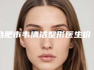合肥市韦清洁整形医生价位表活动一览