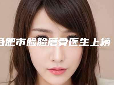 合肥市脸脸磨骨医生上榜名单给您最佳的体验-合肥市姚莉莉整形医生