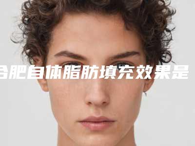 合肥自体脂肪填充效果是永久的吗,自体填充脂肪