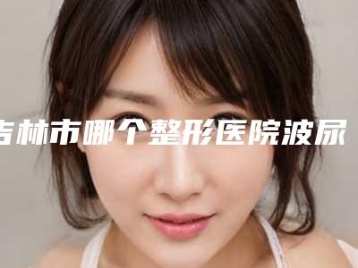 吉林市哪个整形医院波尿酸隆鼻好(吉林市海茵整形美容诊所好评不贵)