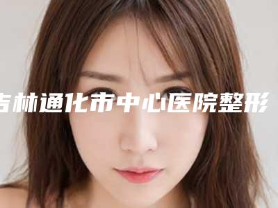 吉林通化市中心医院整形外科价格(收费标准)全新一期发布附黑眼圈眼袋手术案例