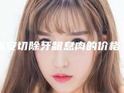 吉安切除牙龈息肉的价格及术后调理