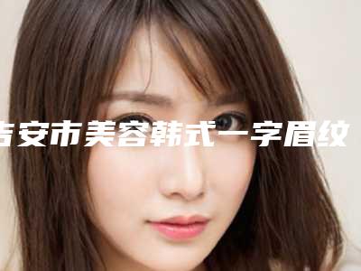 吉安市美容韩式一字眉纹眉医院-吉安德尔美客医疗美容门诊部综合实力厉害了