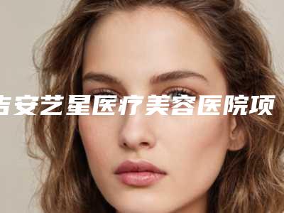 吉安艺星医疗美容医院项目技术档次