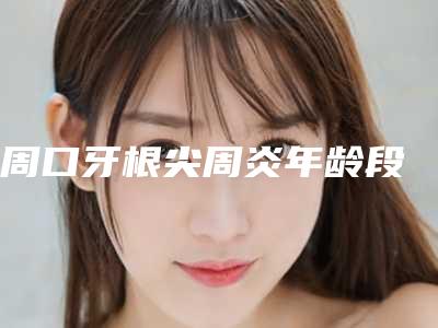 周口牙根尖周炎年龄段