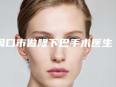 周口市做隆下巴手术医生排名榜前十佳全新盘点-周口市丁莉娟整形医生