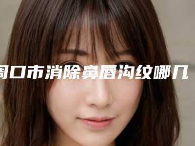 周口市消除鼻唇沟纹哪几个整形医院口碑好(周口市消除鼻唇沟纹整形医院)