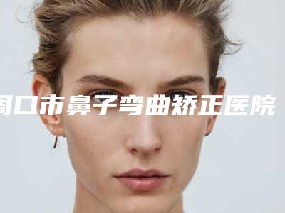周口市鼻子弯曲矫正医院上榜清单前十位全新上线(周口汇美医疗美容诊所机构期待值拉满)