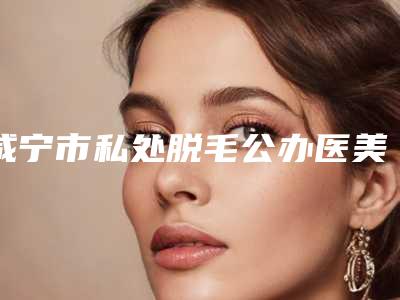 咸宁市私处脱毛公办医美口碑更好-排名靠前咸宁市整形医院